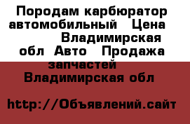 Породам карбюратор автомобильный › Цена ­ 4 500 - Владимирская обл. Авто » Продажа запчастей   . Владимирская обл.